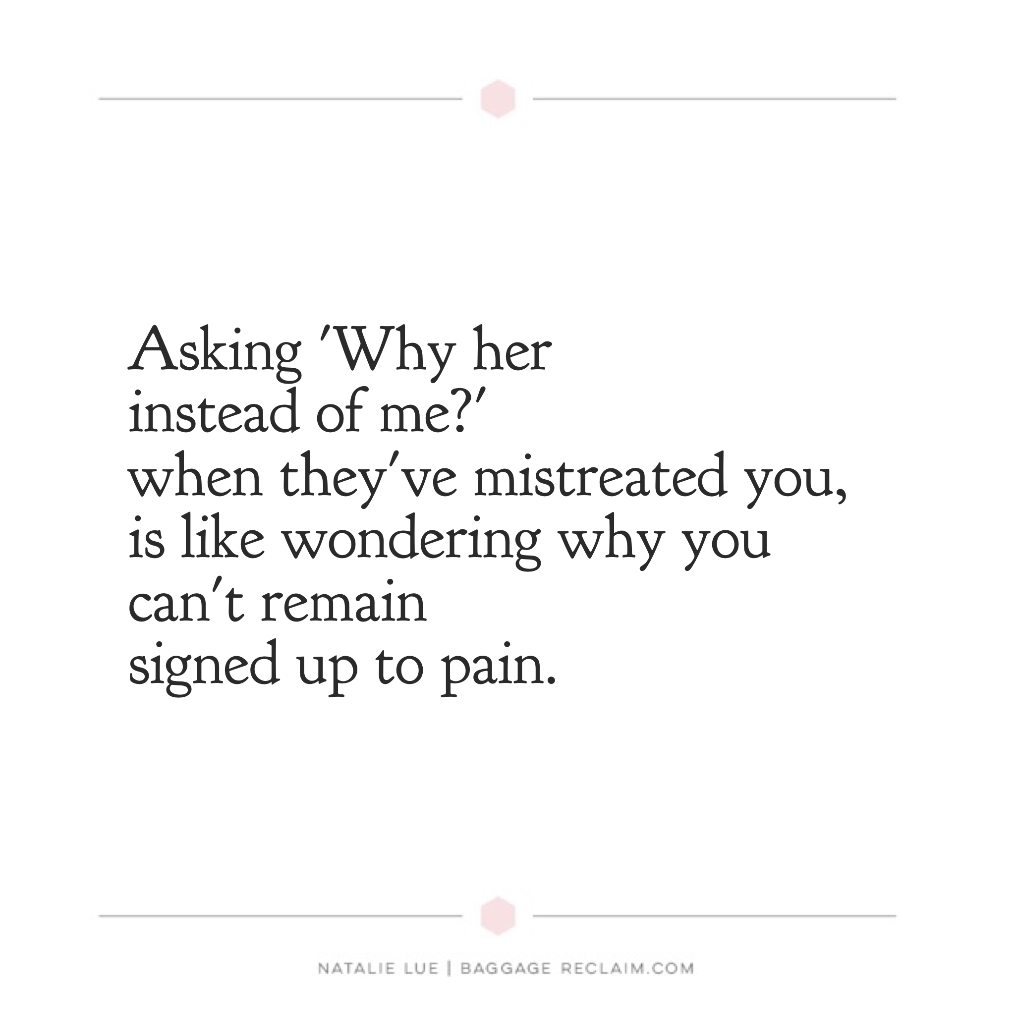 Asking 'why her instead of me' when they've mistreated you, is like wondering why you can't remain signed up to pain