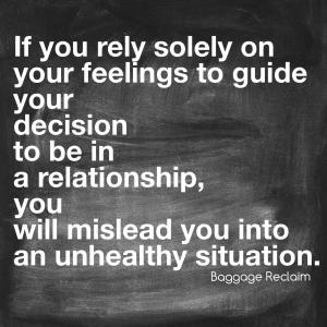If you rely solely on your feelings to guide your decision to be in a relationship, you will mislead you into an unhealthy situation.