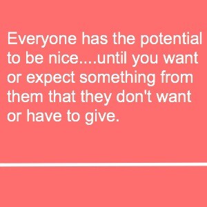 Everyone has the potential to be nice....until you want or expect something from them that they don't want or have to give. 