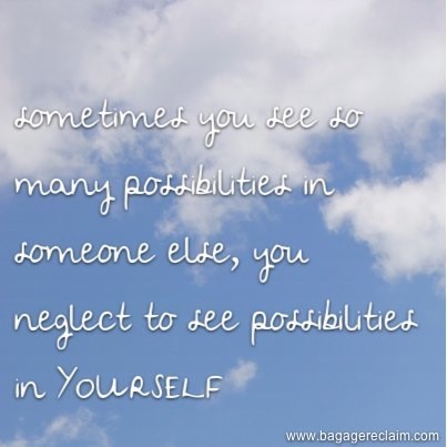sometimes you so many possibilities in someone else, you neglect to see possibilities in yourself