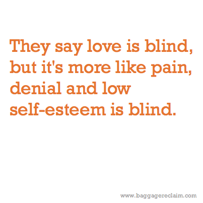 They say love is blind, but it's more like pain, denial and low self-esteem is blind. 
