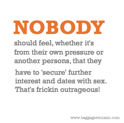 Nobody should have to feel whether it's from their own pressure or another persons that they have to secure further interest and dates with sex. That's frickin outrageous! They're just not that special!