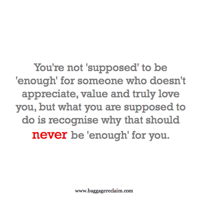 You're not 'supposed' to be 'enough' for someone who doesn't appreciate, value and truly love you, but what you are supposed to do is recognise why that should never be 'enough' for you.  