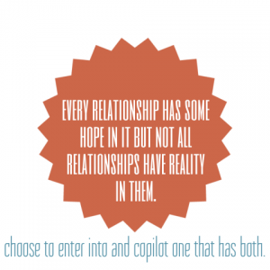  Every relationship has some hope in it but not all relationships have reality in them. Choose to enter into and copilot one that has both.