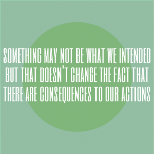 Something may not be what we intended but that doesn't change the fact that there are consequences to our actions.