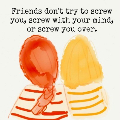 Friends don't try to screw with you, screw with your mind, or screw you over