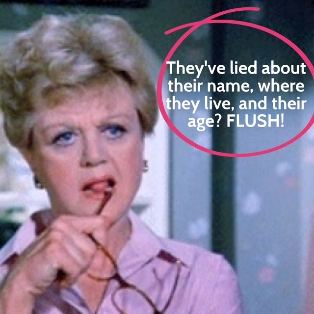 They've lied about their name, where they live, and their age? FLUSH with Jessica Fletcher