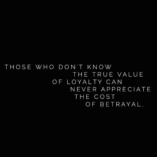 Those who don't appreciate the value of loyalty can never appreciate the cost of betrayal