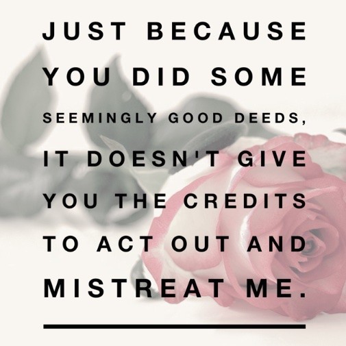 Just because you did some seemingly good deeds, it doesn't give you the credits to act out and mistreat me