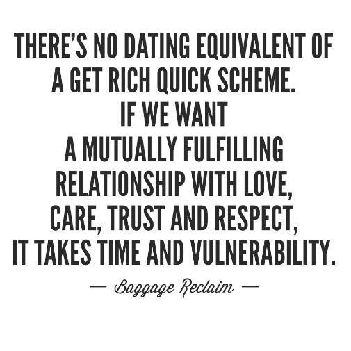 There's no dating equivalent of a get rich quick scheme. if we want a mutually fulfilling relationship with love, care, trust and respect, it takes time and vulnerability. 
