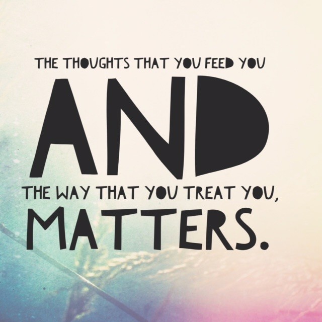 The thoughts that you feed you and the way that you treat you, matters
