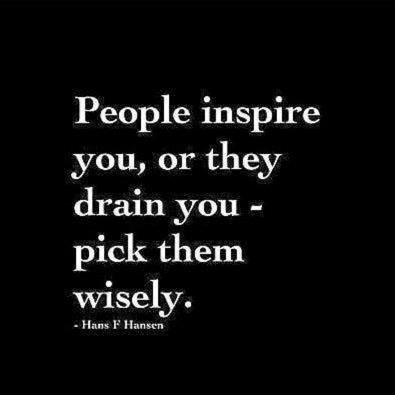 People inspire you or they drain you - pick them wisely