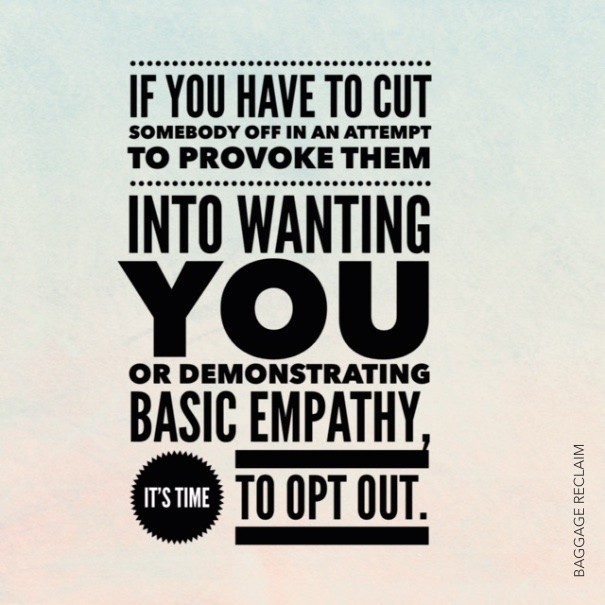 If you have to cut somebody off in an attempt to provike them into wanting you or demonstrating empathy, it's time to opt out. 