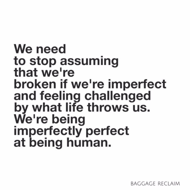 We need to stop assuming that we're broken if we're imperfect and feeling challenged by what life throws at us. We're being imperfectly perfect at being human. 