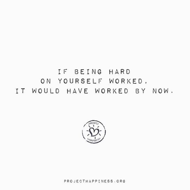 If being hard on yourself worked it would have worked by now