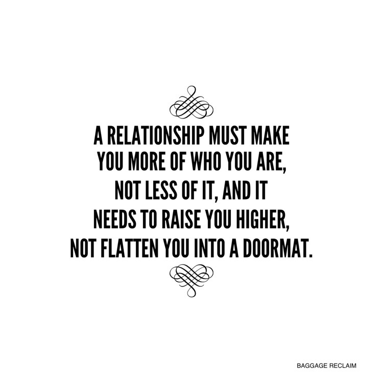 A relationship must make you more of who you are, not less of it, and it needs to raise you higher, not flatten you into a doormat.