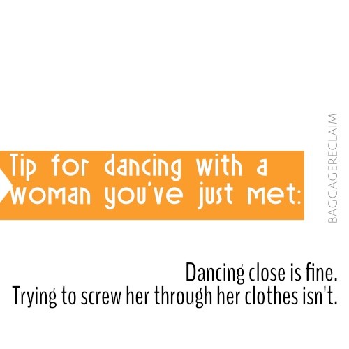 Hot tip for dancing with a woman you've just met: Dancing close is fine. Trying to screw her through her clothes isn't.