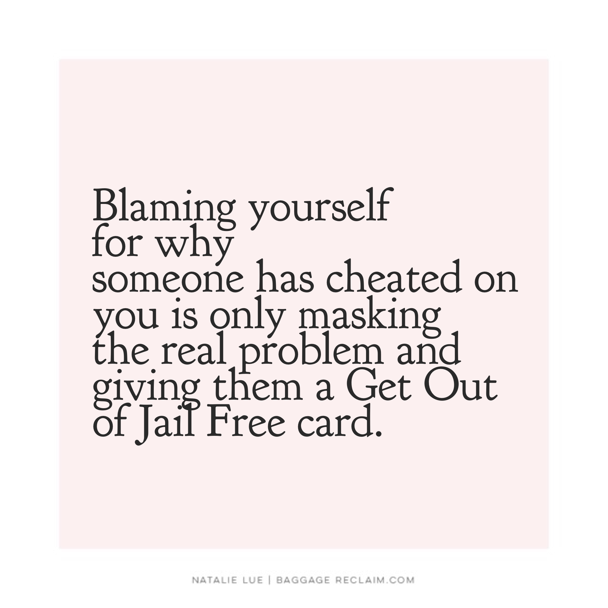 Blaming yourself for why someone has cheated on you is only masking the real problem and giving them a Get Out of Jail Free card.