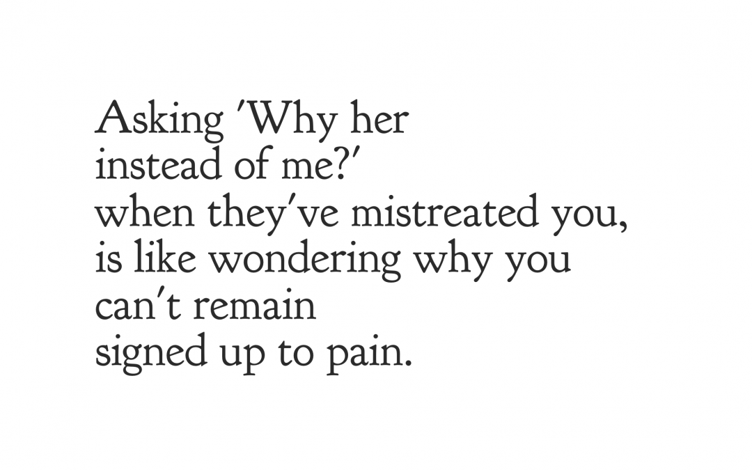 Asking 'why her instead of me' when they've mistreated you, is like wondering why you can't remain signed up to pain