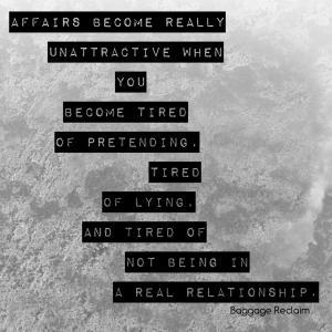 Affairs become really unattractive when you become tired of pretending, tired of lying, and tired of not being in a real relationship.