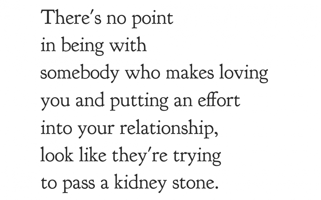 There's no point in being with somebody who makes loving you and putting an effort into your relationship, look like they're trying to pass a kidney stone.