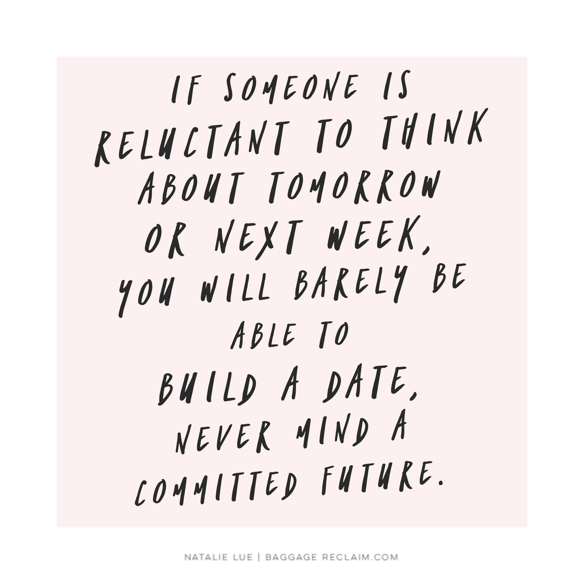 If someone is reluctant to think about tomorrow or next week, you will barely be able to build a date, never mind a committed future. 