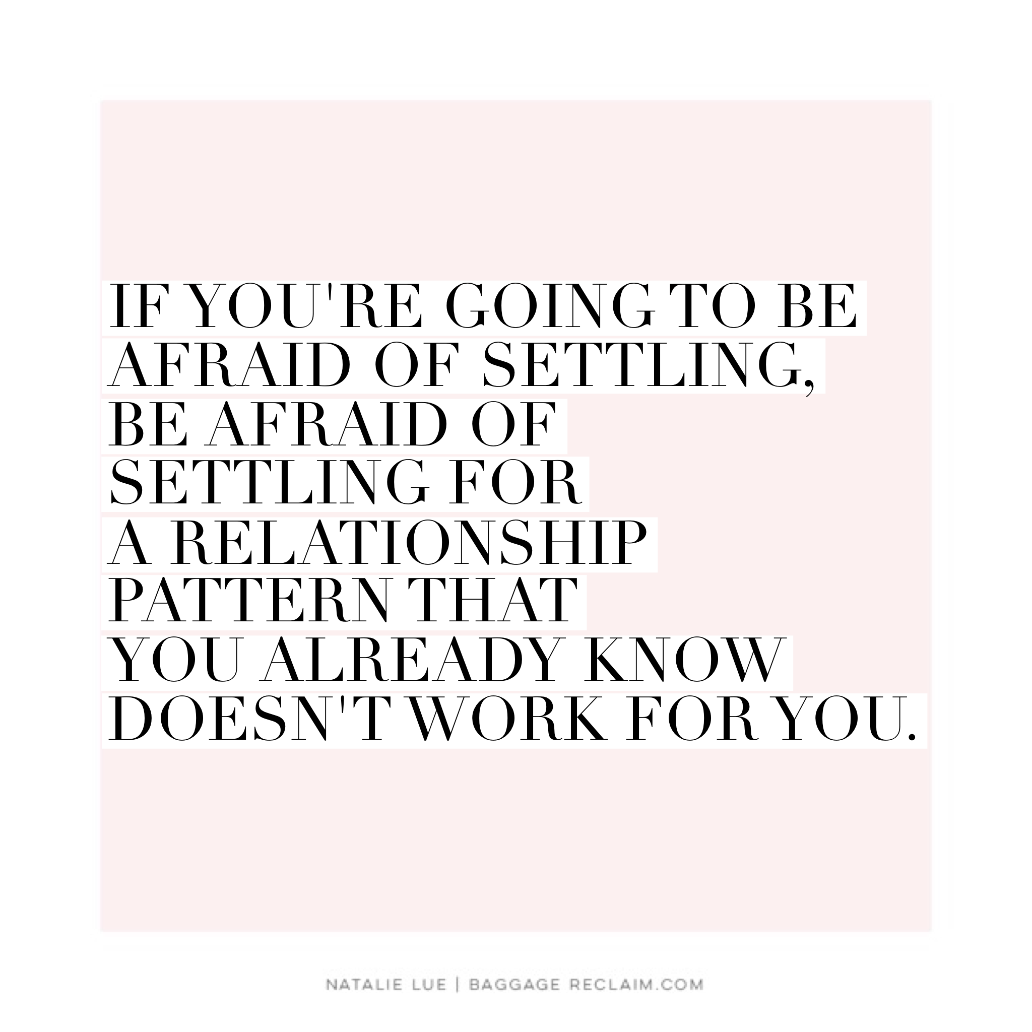 If you're going to be afraid of settling, be afraid of settling for a relationship pattern that you already know doesn't work for you.