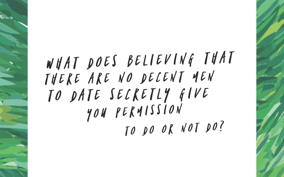 What does believing that there are no decent men to date secretly give you permission to do or not do?