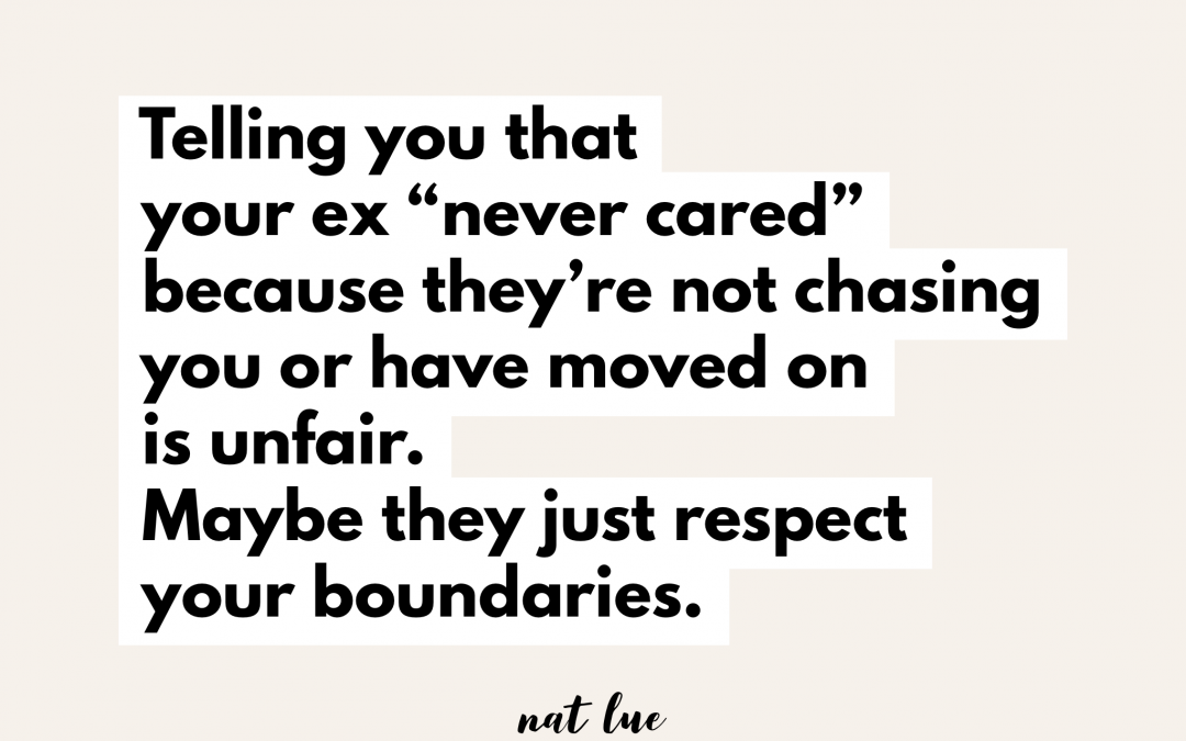 Telling you that your ex "never cared" because they're not chasing you or have moved on is unfair. Maybe they just respect your boundaries.