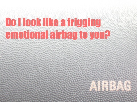 do i look like an emotional airbag to you?