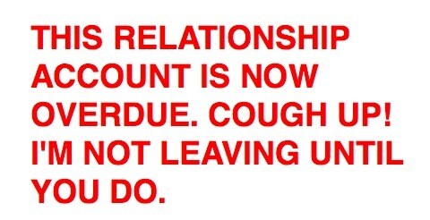THIS RELATIONSHIP ACCOUNT IS NOW OVERDUE. COUGH UP! I'M NOT LEAVING UNTIL YOU DO.