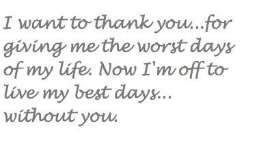 I want to thank you...for giving me the worst days of my life. Now I'm off to live my best days... without you.