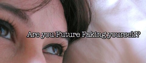 Are you Future Faking Yourself?