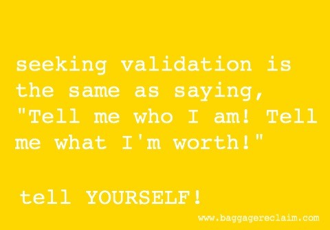 seeking validation is like saying tell me who I am and tell me what I'm worth. Tell yourself!