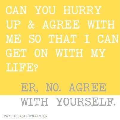 CAN YOU HURRY UP AND AGREE WITH ME SO THAT I CAN MOVE ON? ER, NO. AGREE WITH YOURSELF