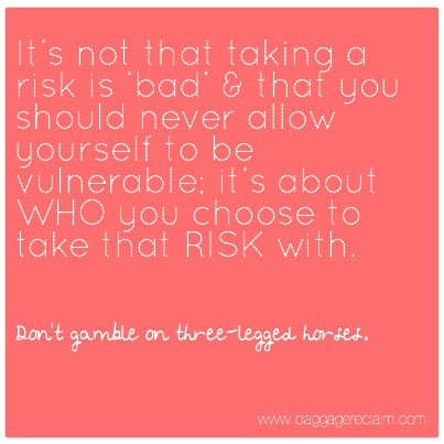 It's not that taking a risk is'bad' & that you should never allow yourself to be vulnerable; it's about WHO you choose to take that RISK with.