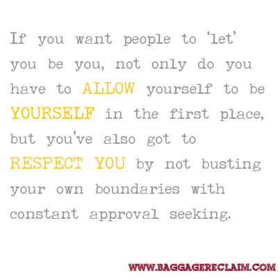 If you want people to ‘let’ you be you, not only do you have to ALLOW yourself to be YOURSELF in the first place, but you’ve also got to RESPECT YOU by not busting your own boundaries with constant approval seeking.