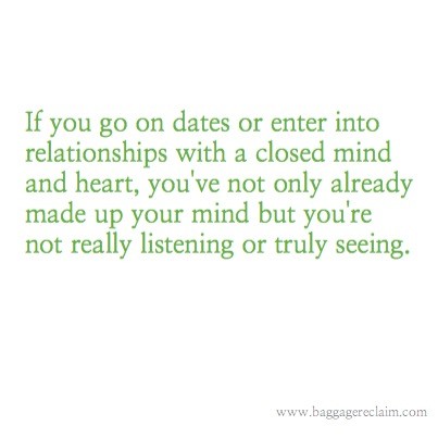 If you go on dates or enter into relationships with a closed mind and heart, you've not only already made up your mind but you're not really listening or truly seeing.