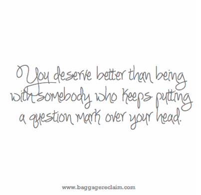 You deserve better than being with somebody who keeps putting a question mark over your head.