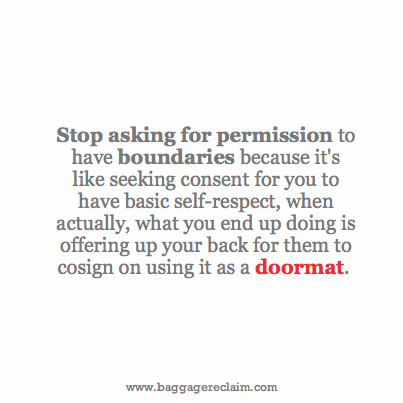 Stop asking for permission to have boundaries because it's like seeking consent for you to have basic self-respect, when actually, what you end up doing is offering up your back for them to cosign on using it as a doormat.