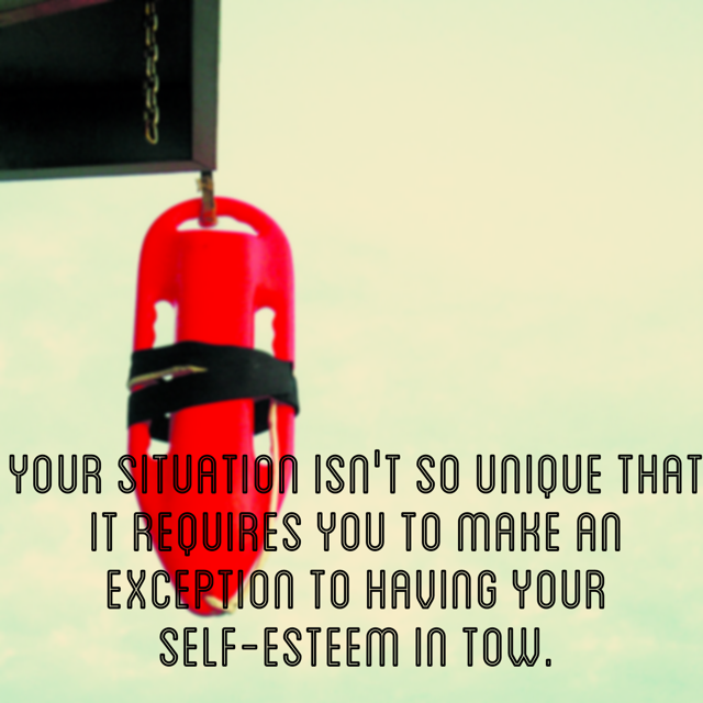 Your situation isn't so unique that it requires you to make an exception to having your self-esteem in tow.