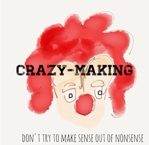 assclown and crazy-making - don't try to make sense out of nonsense