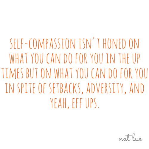 Self-compassion isn't honed by what you can do in the up times but what you can do for you in spite of setbacks, adversity and yeah, eff ups.