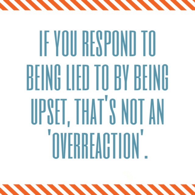 If you respond to being lied to by being upset, that's not an overreaction
