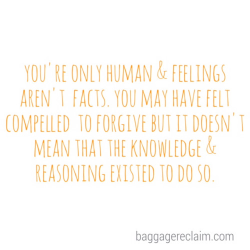 You're only human and feelings aren't facts. You may have felt compelled to forgive but it doesn't mean that the knowledge and reasoning existed to do so.