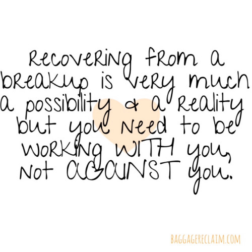 recovering from a breakup is a reality and a possibility but you need to be working WITH you not AGAINST you