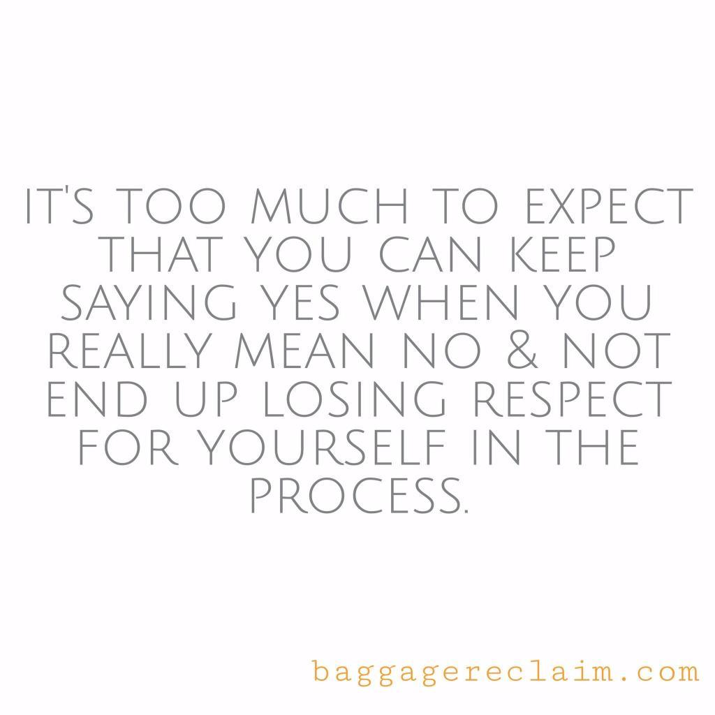 It's too much to expect to say yes aL the time and not end up losing respect for yourself in the process