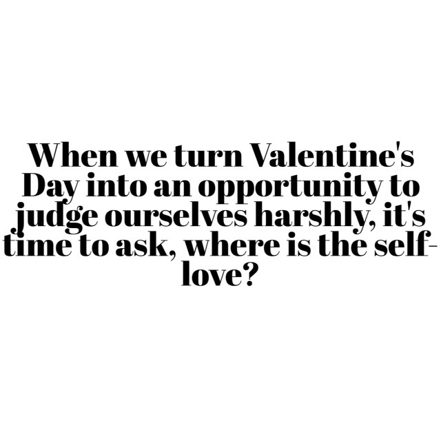 When we use Valentine's Day as an opportunity to judge ourselves harshly, it's time to ask, where is the self-love?
