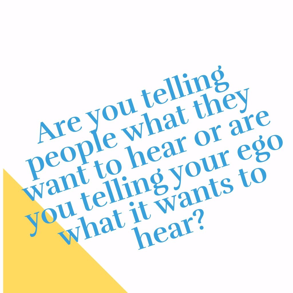 Are you telling people what they want to hear or telling your ego what it wants to hear?