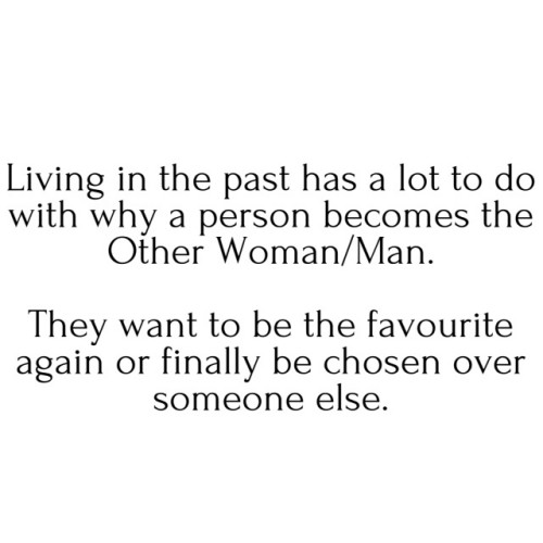 Living in the past has a lot to do with why a person becomes the Other Woman/Man. They want to be the favourite again or finally be chosen over someone else
